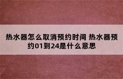 热水器怎么取消预约时间 热水器预约01到24是什么意思